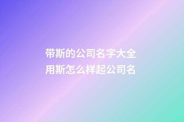 带斯的公司名字大全 用斯怎么样起公司名-第1张-公司起名-玄机派